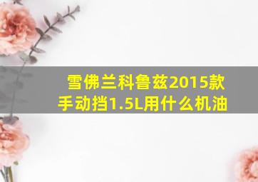 雪佛兰科鲁兹2015款手动挡1.5L用什么机油