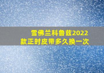 雪佛兰科鲁兹2022款正时皮带多久换一次