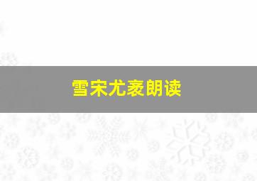 雪宋尤袤朗读