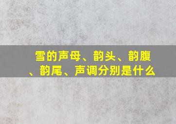 雪的声母、韵头、韵腹、韵尾、声调分别是什么