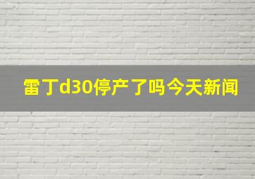 雷丁d30停产了吗今天新闻