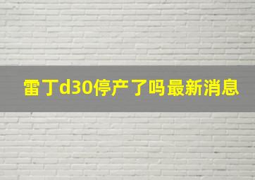 雷丁d30停产了吗最新消息