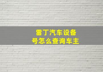 雷丁汽车设备号怎么查询车主