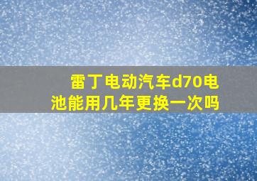 雷丁电动汽车d70电池能用几年更换一次吗