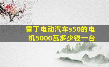 雷丁电动汽车s50的电机5000瓦多少钱一台