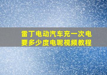 雷丁电动汽车充一次电要多少度电呢视频教程