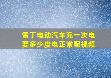 雷丁电动汽车充一次电要多少度电正常呢视频