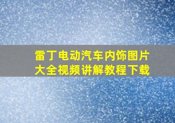 雷丁电动汽车内饰图片大全视频讲解教程下载