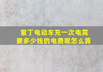 雷丁电动车充一次电需要多少钱的电费呢怎么算