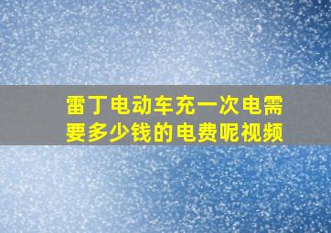 雷丁电动车充一次电需要多少钱的电费呢视频