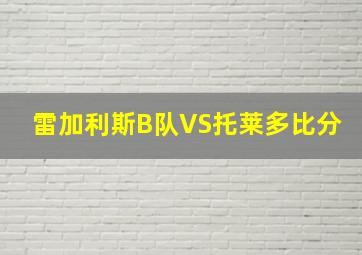 雷加利斯B队VS托莱多比分