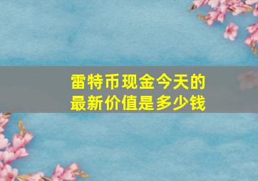 雷特币现金今天的最新价值是多少钱