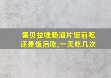 雷贝拉唑肠溶片饭前吃还是饭后吃,一天吃几次