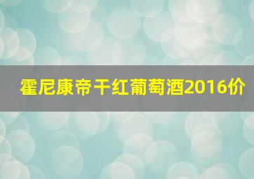 霍尼康帝干红葡萄酒2016价