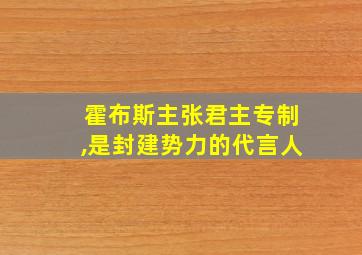 霍布斯主张君主专制,是封建势力的代言人