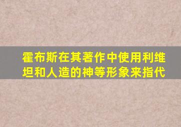 霍布斯在其著作中使用利维坦和人造的神等形象来指代