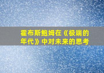 霍布斯鲍姆在《极端的年代》中对未来的思考