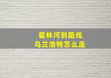 霍林河到路线乌兰浩特怎么走