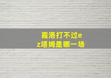 霞洛打不过ez塔姆是哪一场