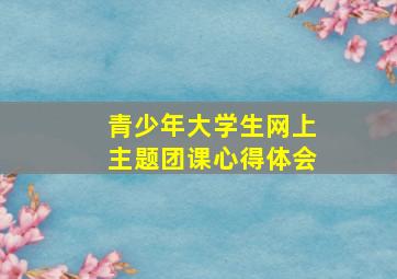 青少年大学生网上主题团课心得体会