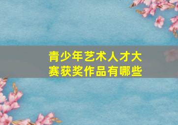 青少年艺术人才大赛获奖作品有哪些