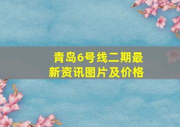 青岛6号线二期最新资讯图片及价格