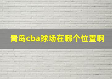 青岛cba球场在哪个位置啊