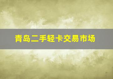 青岛二手轻卡交易市场