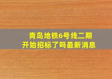 青岛地铁6号线二期开始招标了吗最新消息