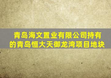 青岛海文置业有限公司持有的青岛恒大天御龙湾项目地块