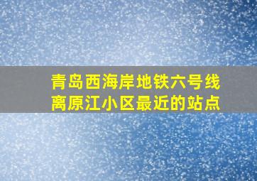 青岛西海岸地铁六号线离原江小区最近的站点