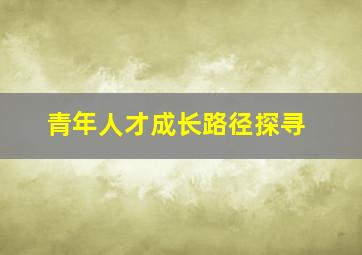 青年人才成长路径探寻