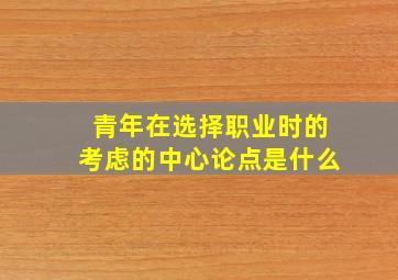 青年在选择职业时的考虑的中心论点是什么