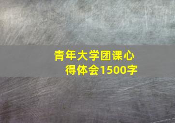 青年大学团课心得体会1500字