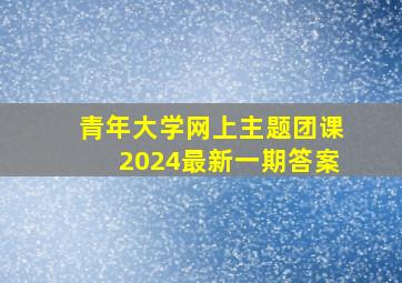 青年大学网上主题团课2024最新一期答案