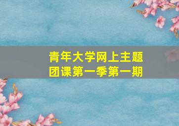 青年大学网上主题团课第一季第一期