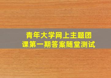 青年大学网上主题团课第一期答案随堂测试