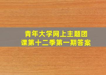 青年大学网上主题团课第十二季第一期答案