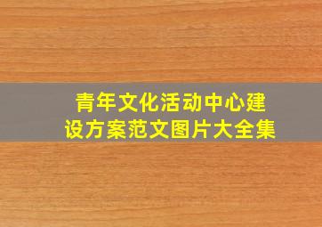 青年文化活动中心建设方案范文图片大全集