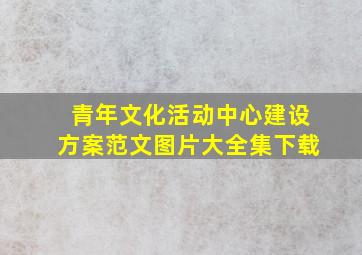 青年文化活动中心建设方案范文图片大全集下载