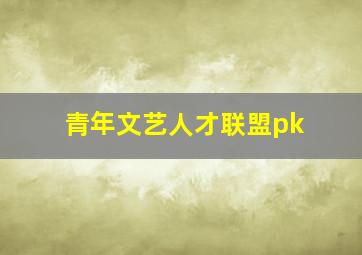 青年文艺人才联盟pk