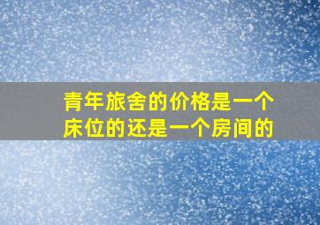 青年旅舍的价格是一个床位的还是一个房间的