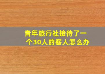 青年旅行社接待了一个30人的客人怎么办