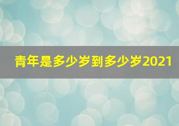 青年是多少岁到多少岁2021