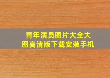 青年演员图片大全大图高清版下载安装手机