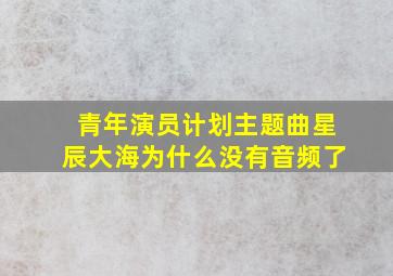 青年演员计划主题曲星辰大海为什么没有音频了