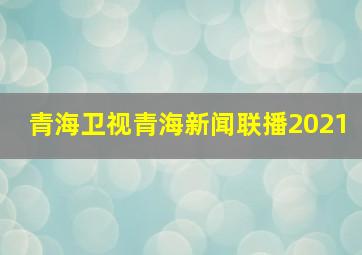 青海卫视青海新闻联播2021