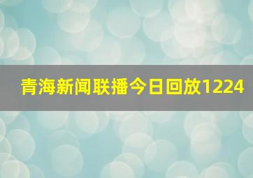 青海新闻联播今日回放1224