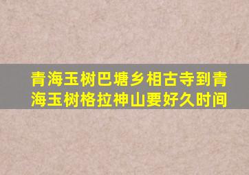 青海玉树巴塘乡相古寺到青海玉树格拉神山要好久时间