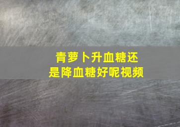 青萝卜升血糖还是降血糖好呢视频